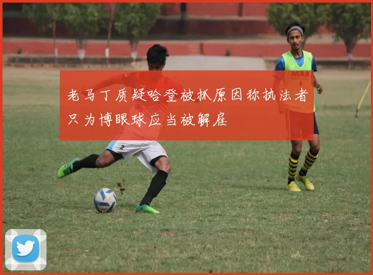 老马丁质疑哈登被抓原因称执法者只为博眼球应当被解雇