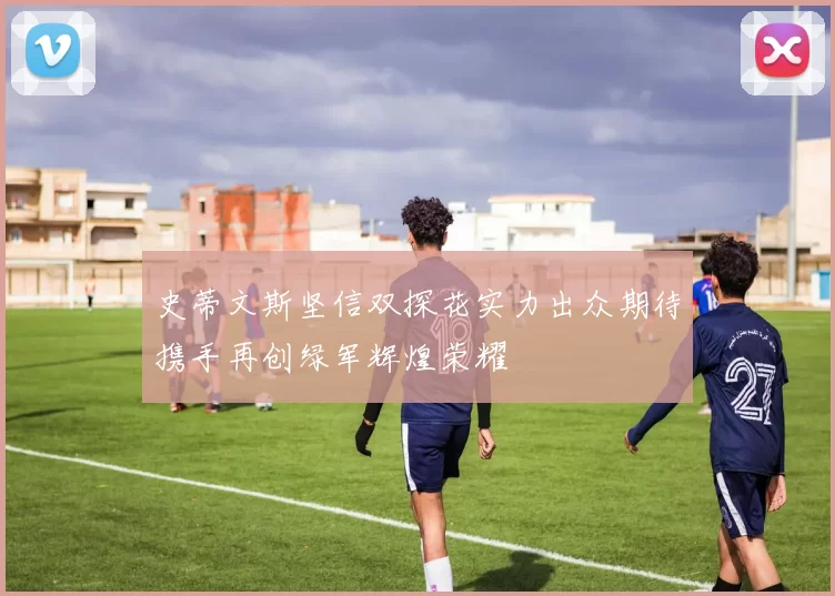 史蒂文斯坚信双探花实力出众期待携手再创绿军辉煌荣耀